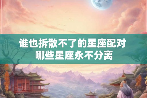 谁也拆散不了的星座配对 哪些星座永不分离