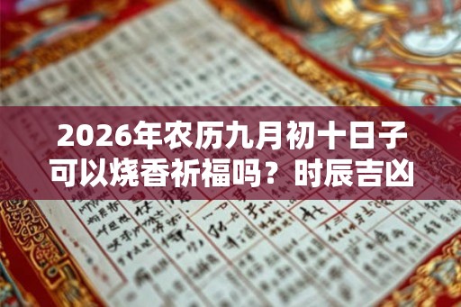 2026年农历九月初十日子可以烧香祈福吗?时辰吉凶如何? 2026年农历九月初十日子可以烧香祈福吗?时辰吉凶如何?