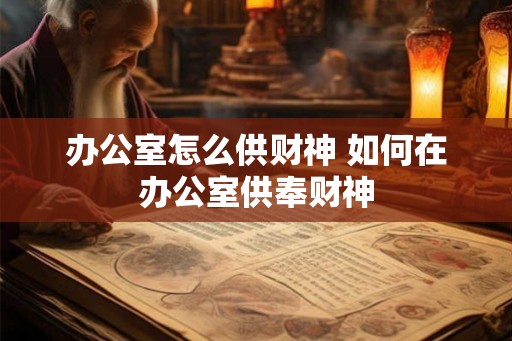 办公室怎么供财神 如何在办公室供奉财神 办公室怎么供财神 如何在办公室供奉财神
