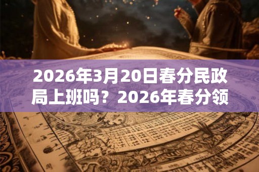 2026年3月20日春分民政局上班吗?2026年春分领证好不好? 2026年3月20日春分民政局上班吗?2026年春分领证好不好?