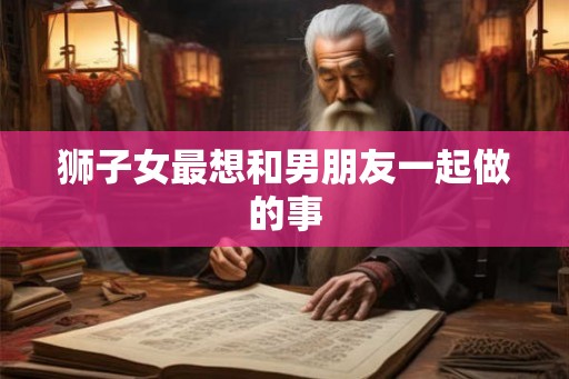 狮子女最想和男朋友一起做的事