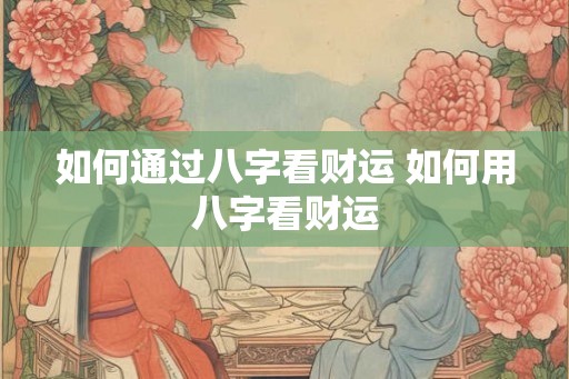 如何通过八字看财运 如何用八字看财运