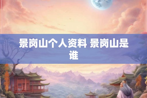 景岗山个人资料 景岗山是谁