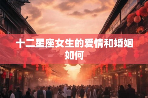 十二星座女生的爱情和婚姻如何 十二星座女生的爱情和婚姻如何