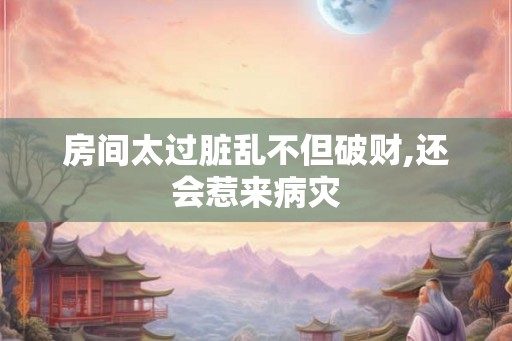 房间太过脏乱不但破财,还会惹来病灾