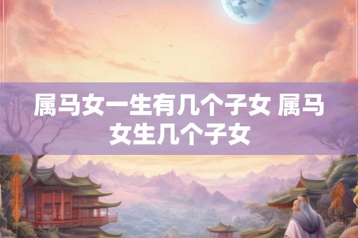 属马女一生有几个子女 属马女生几个子女