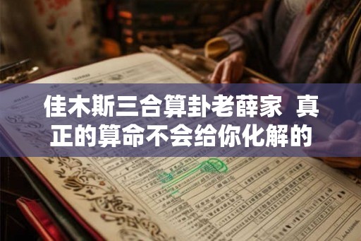 佳木斯三合算卦老薛家  真正的算命不会给你化解的
