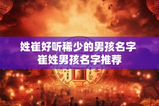 姓崔好听稀少的男孩名字 崔姓男孩名字推荐