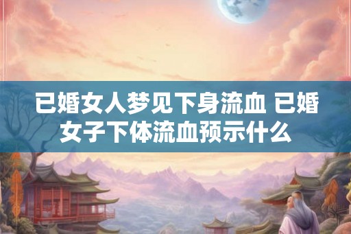 已婚女人梦见下身流血 已婚女子下体流血预示什么