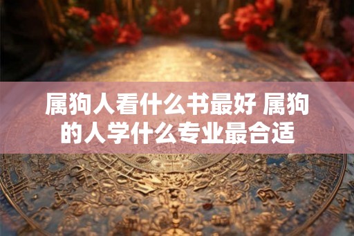 属狗人看什么书最好 属狗的人学什么专业最合适
