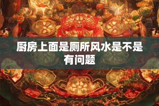 厨房上面是厕所风水是不是有问题