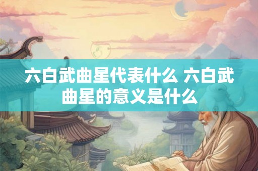 六白武曲星代表什么 六白武曲星的意义是什么