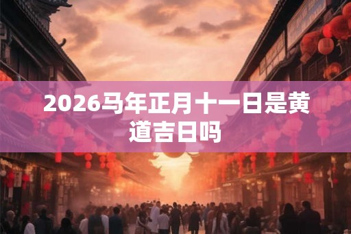 2026马年正月十一日是黄道吉日吗