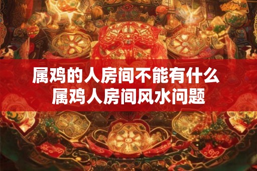 属鸡的人房间不能有什么 属鸡人房间风水问题