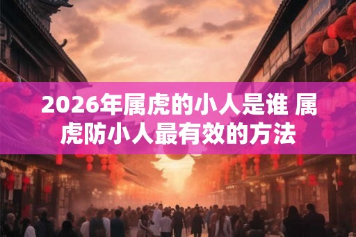 2026年属虎的小人是谁 属虎防小人最有效的方法