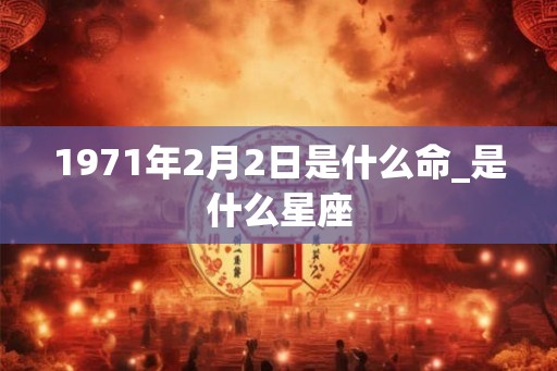 1971年2月2日是什么命_是什么星座