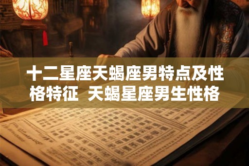 十二星座天蝎座男特点及性格特征  天蝎星座男生性格分析