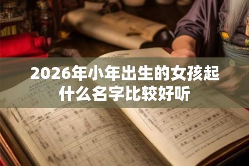 2026年小年出生的女孩起什么名字比较好听