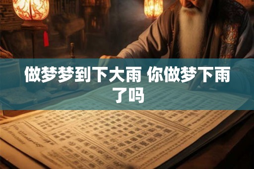 做梦梦到下大雨 你做梦下雨了吗