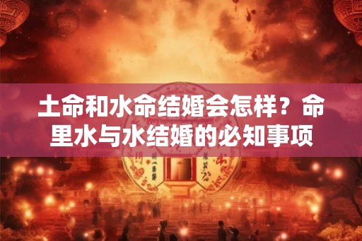 土命和水命结婚会怎样?命里水与水结婚的必知事项 土命和水命结婚会怎样?命里水与水结婚的必知事项