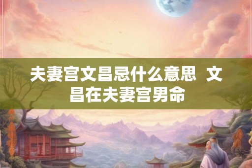 夫妻宫文昌忌什么意思 文昌在夫妻宫男命 夫妻宫文昌忌什么意思 文昌在夫妻宫男命