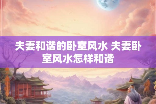 夫妻和谐的卧室风水 夫妻卧室风水怎样和谐