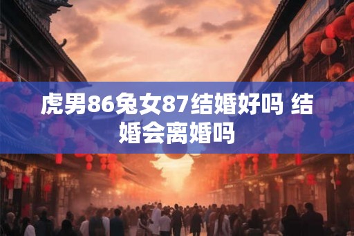 虎男86兔女87结婚好吗 结婚会离婚吗