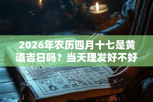 2026年农历四月十七是黄道吉日吗？当天理发好不好？