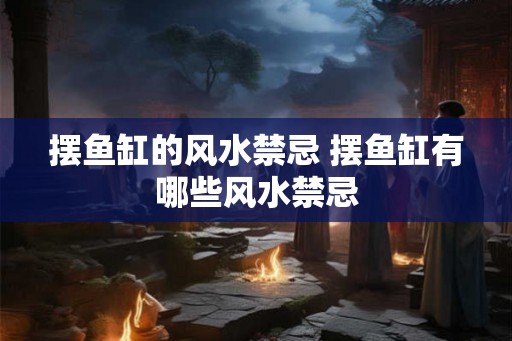 摆鱼缸的风水禁忌 摆鱼缸有哪些风水禁忌