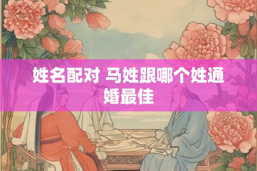 姓名配对 马姓跟哪个姓通婚最佳