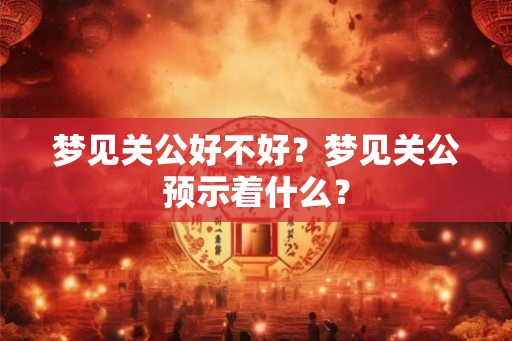 梦见关公好不好？梦见关公预示着什么？