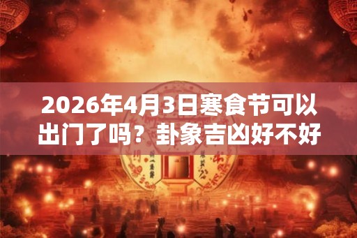 2026年4月3日寒食节可以出门了吗？卦象吉凶好不好？