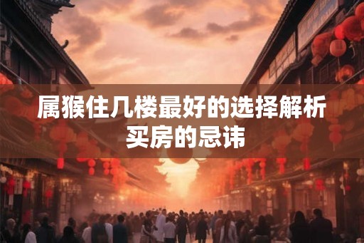 属猴住几楼最好的选择解析 买房的忌讳