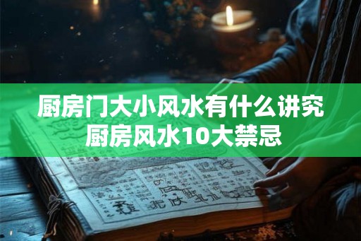 厨房门大小风水有什么讲究 厨房风水10大禁忌 厨房门大小风水有什么讲究 厨房风水10大禁忌