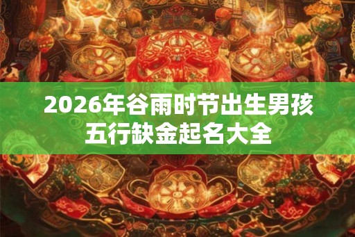 2026年谷雨时节出生男孩五行缺金起名大全