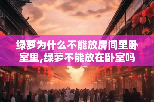 绿萝为什么不能放房间里卧室里,绿萝不能放在卧室吗