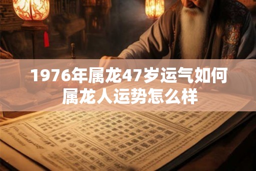 1976年属龙47岁运气如何 属龙人运势怎么样
