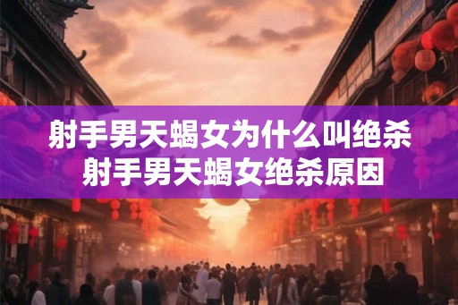 射手男天蝎女为什么叫绝杀 射手男天蝎女绝杀原因 射手男天蝎女为什么叫绝杀 射手男天蝎女绝杀原因