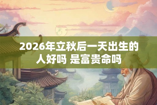 2026年立秋后一天出生的人好吗 是富贵命吗