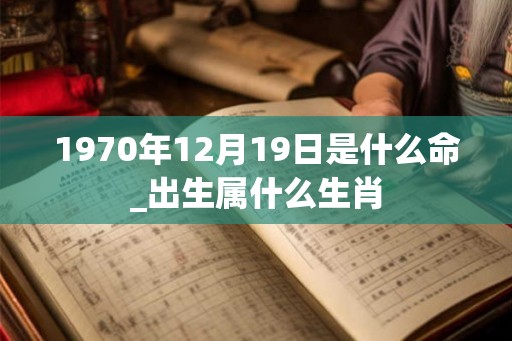 1970年12月19日是什么命_出生属什么生肖 1970年12月19日是什么命_出生属什么生肖