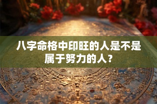 八字命格中印旺的人是不是属于努力的人? 八字命格中印旺的人是不是属于努力的人?