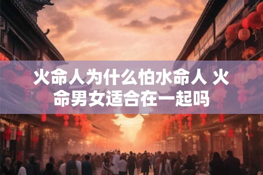 火命人为什么怕水命人 火命男女适合在一起吗