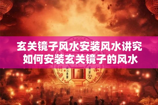 玄关镜子风水安装风水讲究 如何安装玄关镜子的风水讲究