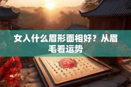 女人什么眉形面相好？从眉毛看运势