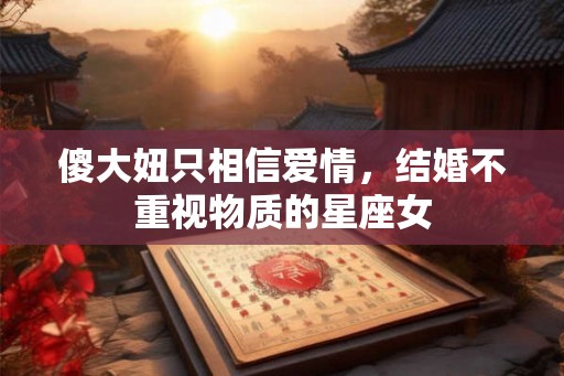 傻大妞只相信爱情，结婚不重视物质的星座女