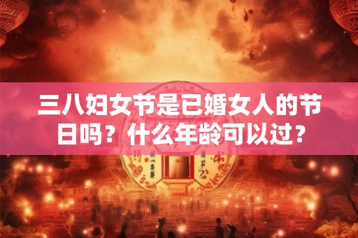 三八妇女节是已婚女人的节日吗?什么年龄可以过? 三八妇女节是已婚女人的节日吗?什么年龄可以过?
