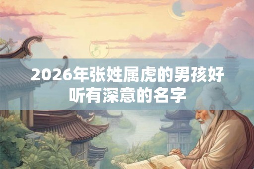 2026年张姓属虎的男孩好听有深意的名字