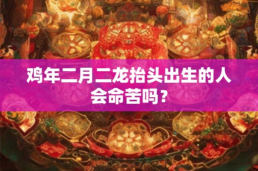 鸡年二月二龙抬头出生的人会命苦吗? 鸡年二月二龙抬头出生的人会命苦吗?