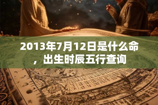 2013年7月12日是什么命，出生时辰五行查询