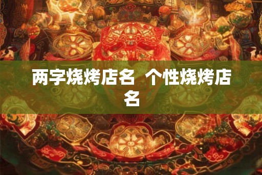 两字烧烤店名 个性烧烤店名 两字烧烤店名 个性烧烤店名